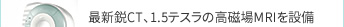 最新鋭CT、1.5テスラの高磁場MRIを設備
